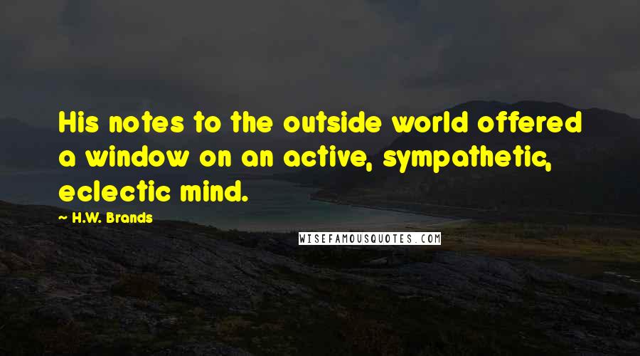 H.W. Brands Quotes: His notes to the outside world offered a window on an active, sympathetic, eclectic mind.