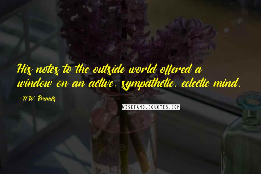 H.W. Brands Quotes: His notes to the outside world offered a window on an active, sympathetic, eclectic mind.