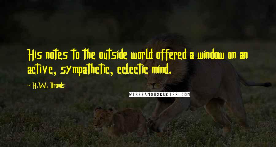 H.W. Brands Quotes: His notes to the outside world offered a window on an active, sympathetic, eclectic mind.