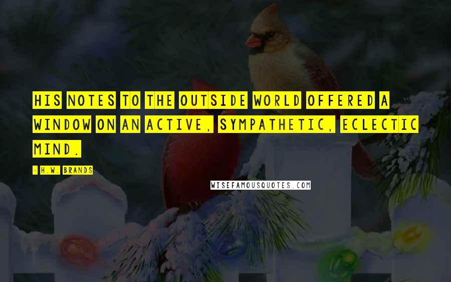 H.W. Brands Quotes: His notes to the outside world offered a window on an active, sympathetic, eclectic mind.