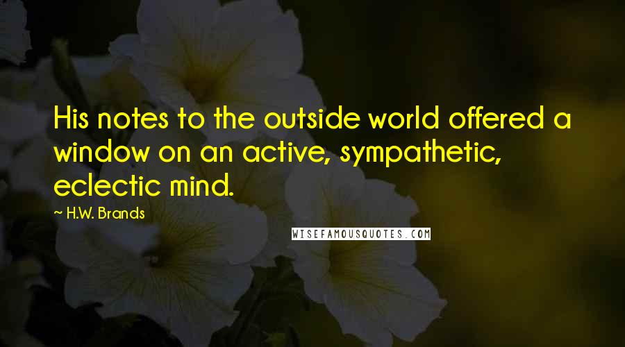 H.W. Brands Quotes: His notes to the outside world offered a window on an active, sympathetic, eclectic mind.