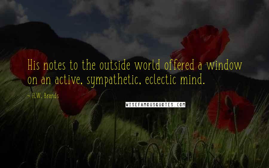 H.W. Brands Quotes: His notes to the outside world offered a window on an active, sympathetic, eclectic mind.