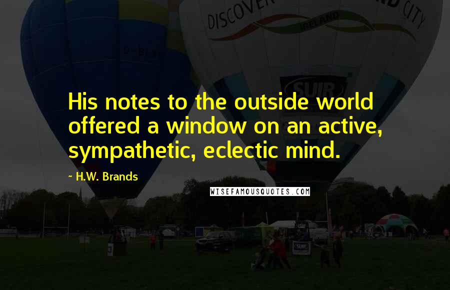 H.W. Brands Quotes: His notes to the outside world offered a window on an active, sympathetic, eclectic mind.