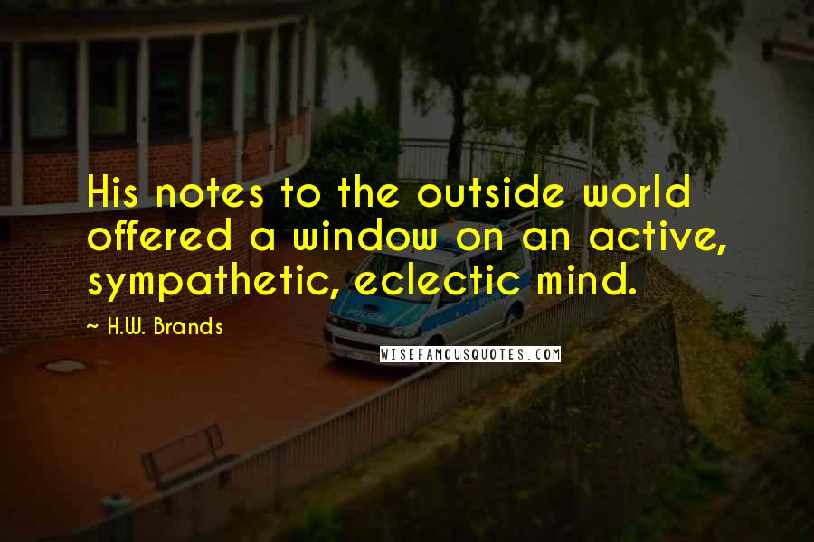 H.W. Brands Quotes: His notes to the outside world offered a window on an active, sympathetic, eclectic mind.