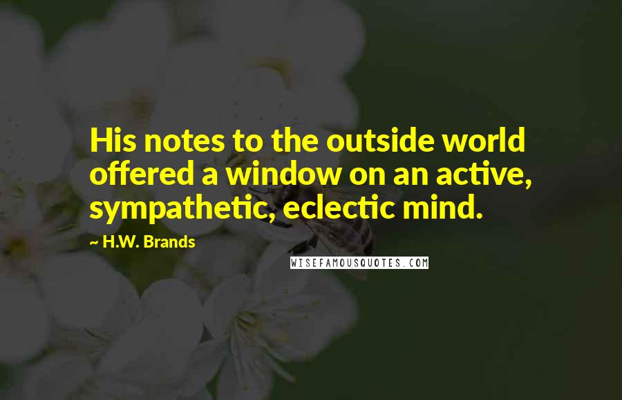 H.W. Brands Quotes: His notes to the outside world offered a window on an active, sympathetic, eclectic mind.