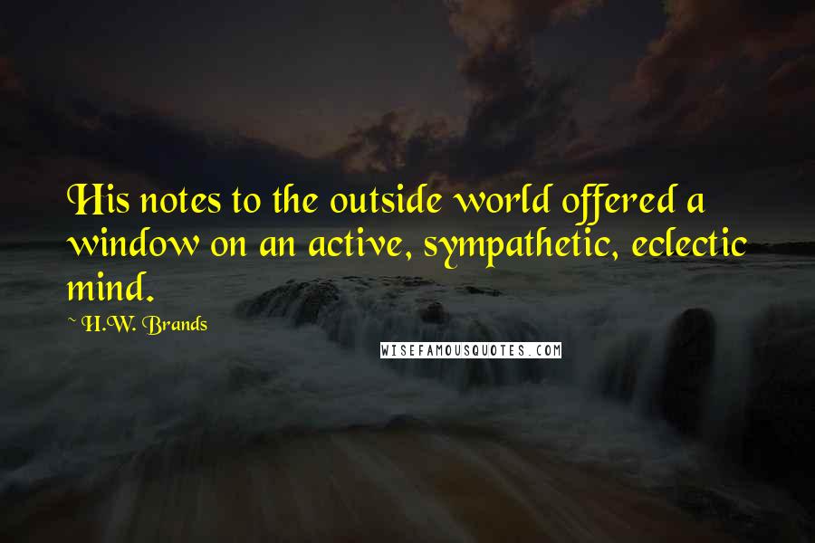 H.W. Brands Quotes: His notes to the outside world offered a window on an active, sympathetic, eclectic mind.