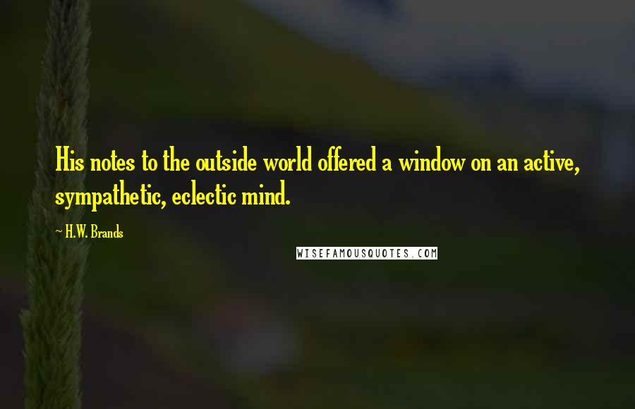 H.W. Brands Quotes: His notes to the outside world offered a window on an active, sympathetic, eclectic mind.