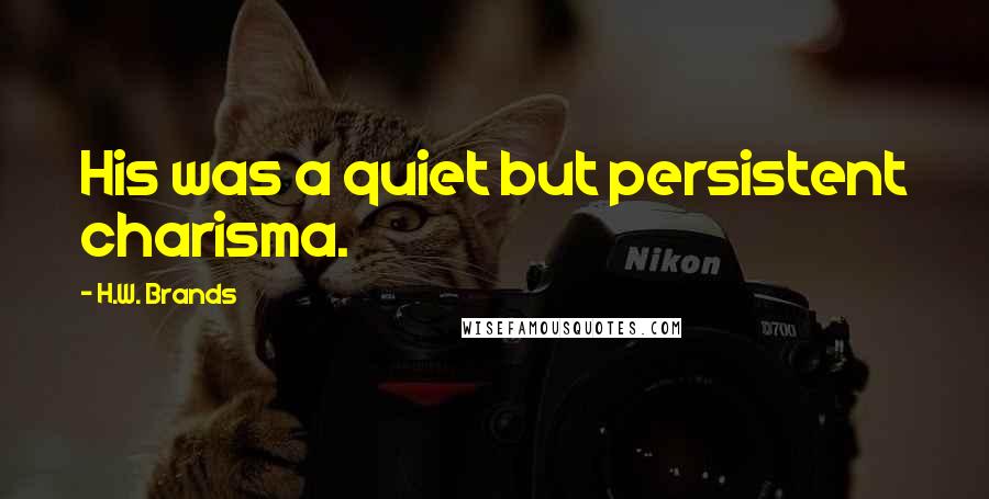 H.W. Brands Quotes: His was a quiet but persistent charisma.