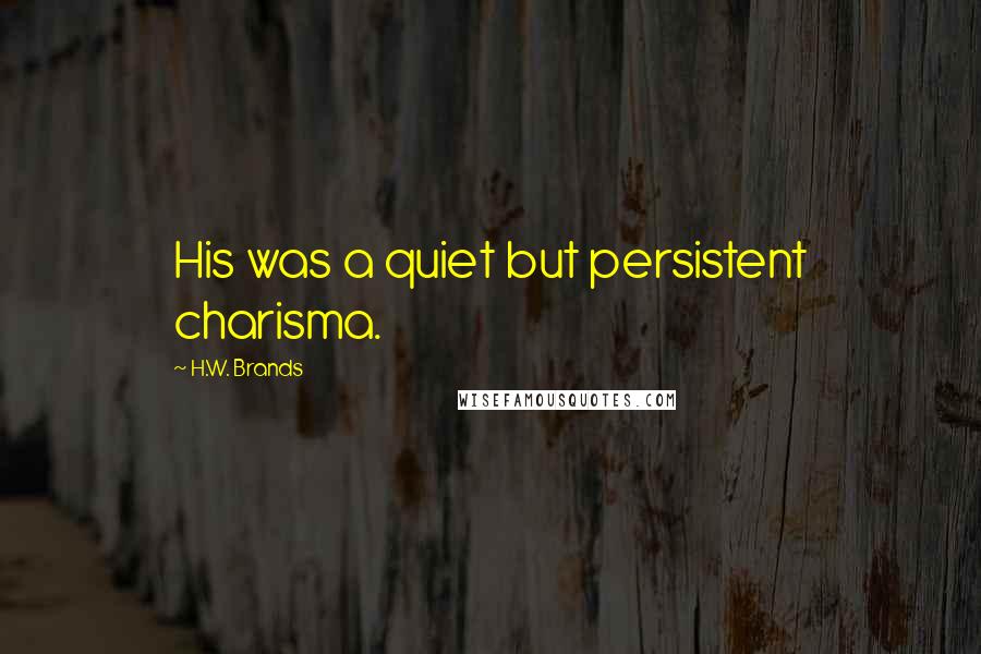 H.W. Brands Quotes: His was a quiet but persistent charisma.