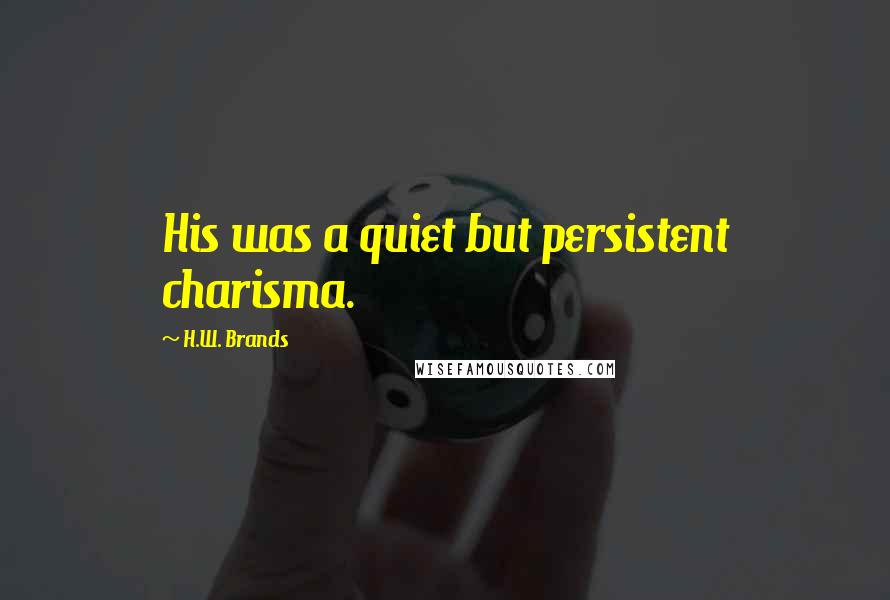 H.W. Brands Quotes: His was a quiet but persistent charisma.