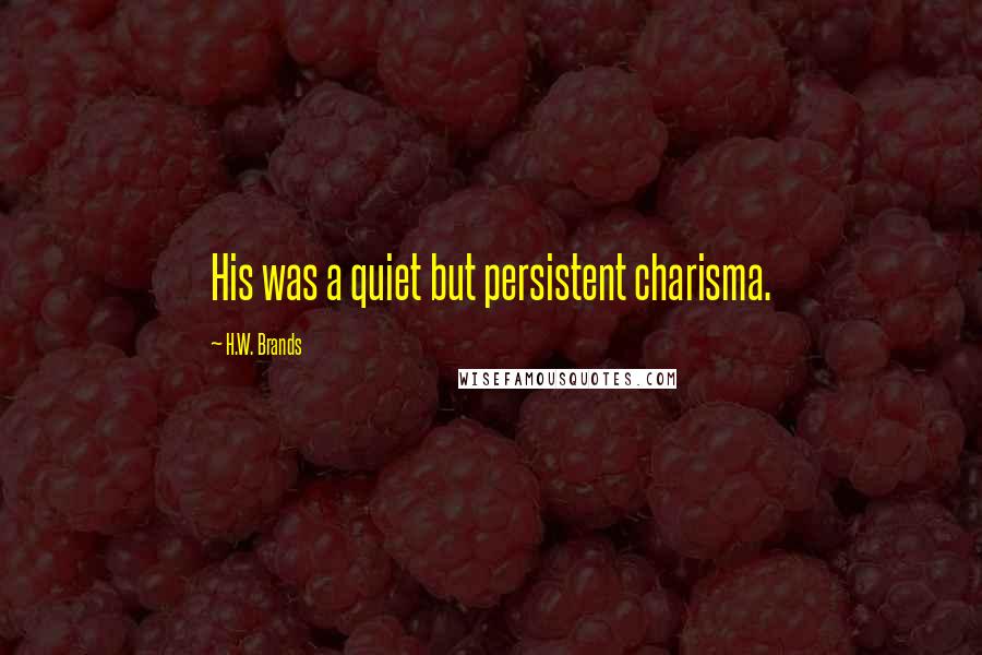 H.W. Brands Quotes: His was a quiet but persistent charisma.