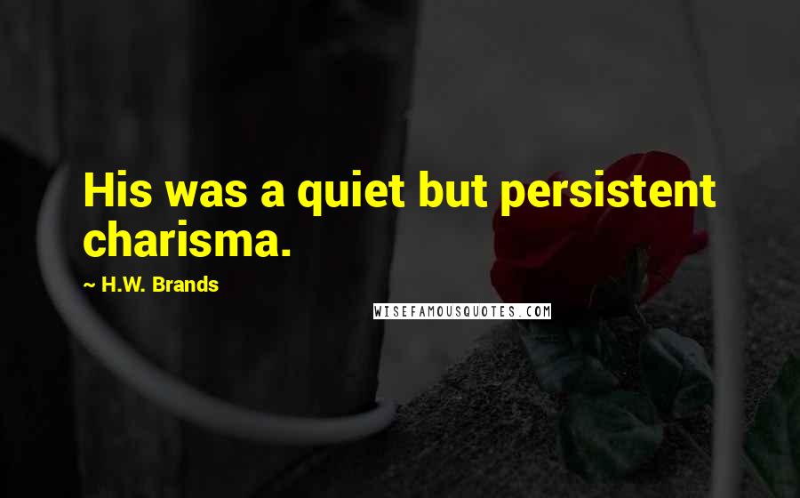 H.W. Brands Quotes: His was a quiet but persistent charisma.