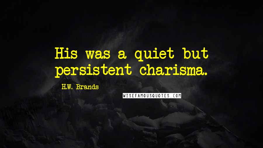 H.W. Brands Quotes: His was a quiet but persistent charisma.