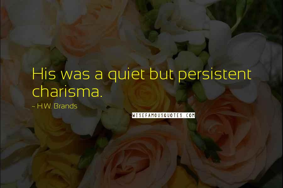 H.W. Brands Quotes: His was a quiet but persistent charisma.