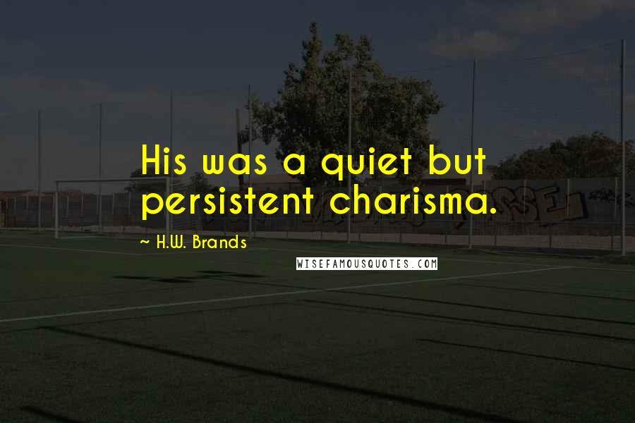 H.W. Brands Quotes: His was a quiet but persistent charisma.