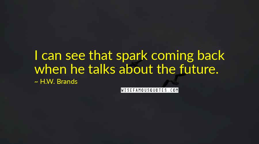H.W. Brands Quotes: I can see that spark coming back when he talks about the future.