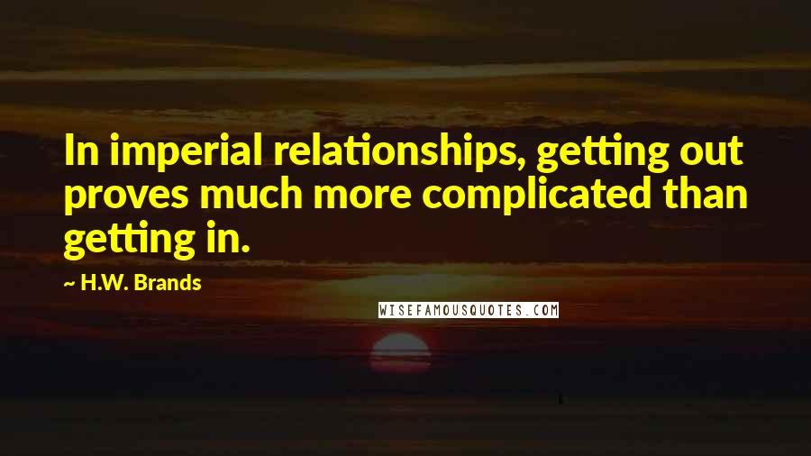 H.W. Brands Quotes: In imperial relationships, getting out proves much more complicated than getting in.