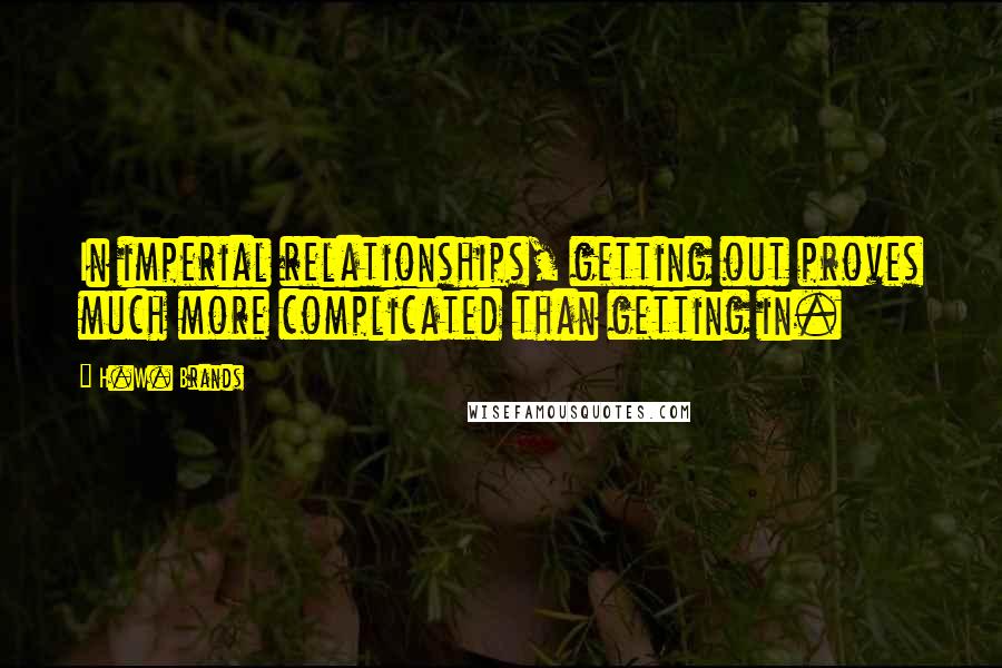 H.W. Brands Quotes: In imperial relationships, getting out proves much more complicated than getting in.