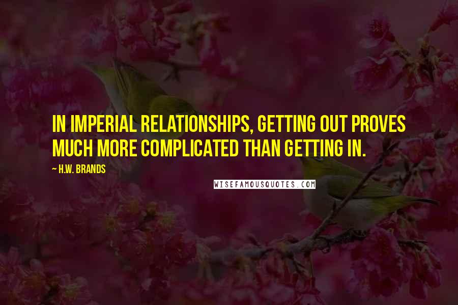 H.W. Brands Quotes: In imperial relationships, getting out proves much more complicated than getting in.