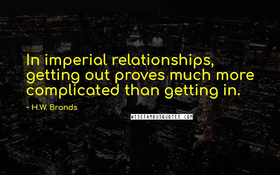 H.W. Brands Quotes: In imperial relationships, getting out proves much more complicated than getting in.