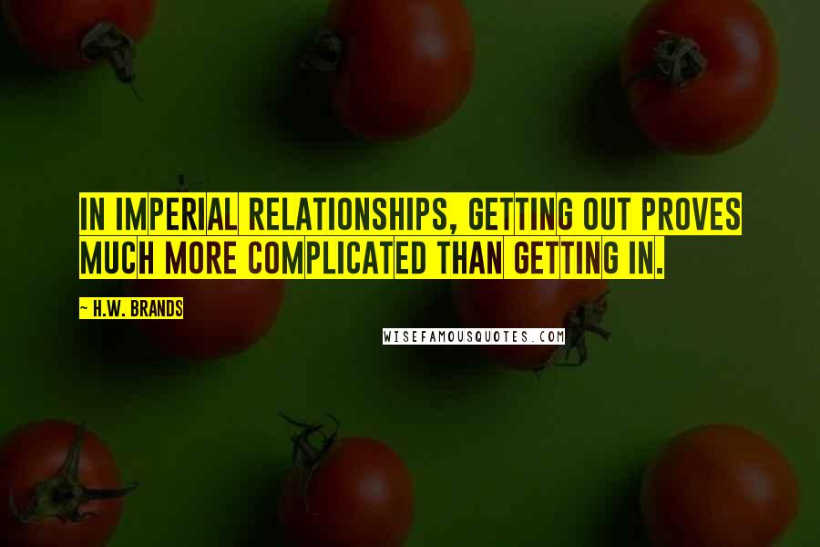 H.W. Brands Quotes: In imperial relationships, getting out proves much more complicated than getting in.