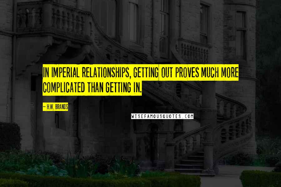 H.W. Brands Quotes: In imperial relationships, getting out proves much more complicated than getting in.