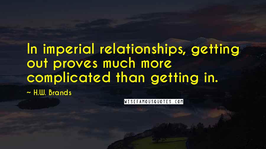 H.W. Brands Quotes: In imperial relationships, getting out proves much more complicated than getting in.