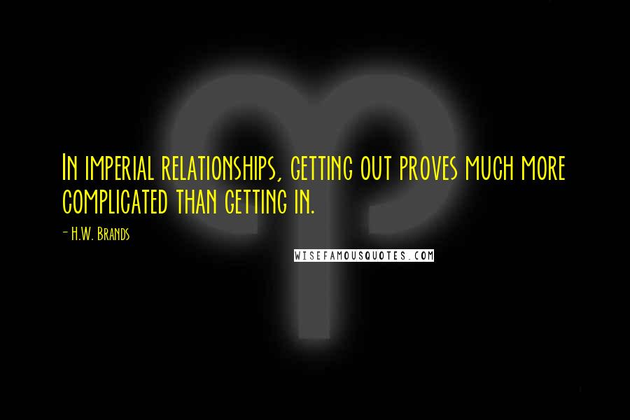 H.W. Brands Quotes: In imperial relationships, getting out proves much more complicated than getting in.