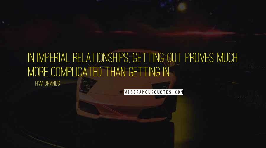 H.W. Brands Quotes: In imperial relationships, getting out proves much more complicated than getting in.