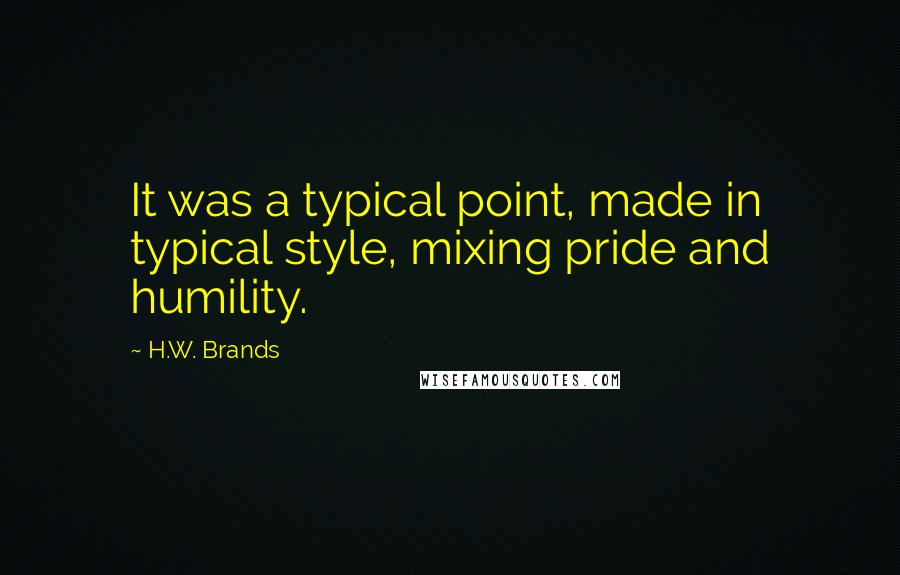 H.W. Brands Quotes: It was a typical point, made in typical style, mixing pride and humility.