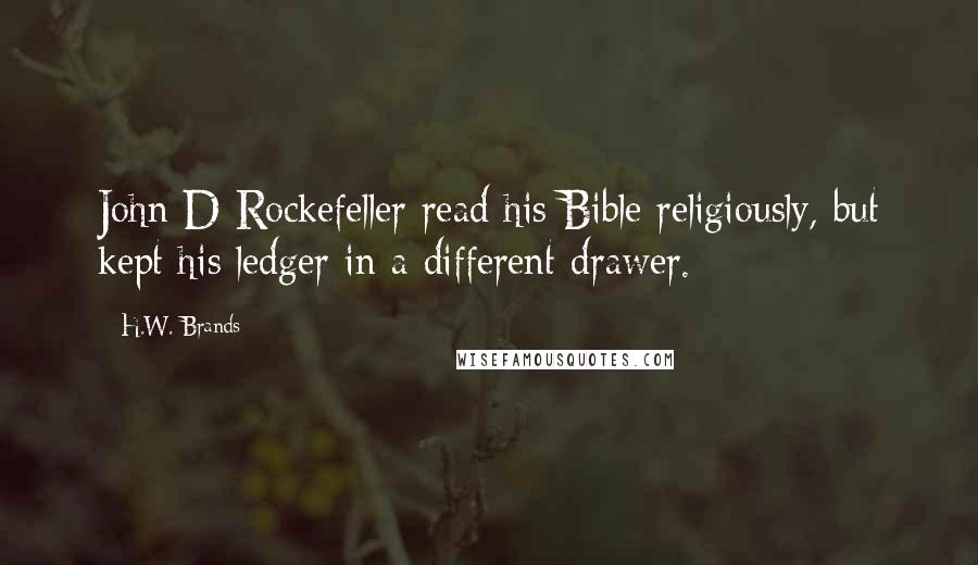 H.W. Brands Quotes: John D Rockefeller read his Bible religiously, but kept his ledger in a different drawer.