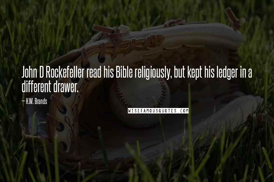 H.W. Brands Quotes: John D Rockefeller read his Bible religiously, but kept his ledger in a different drawer.