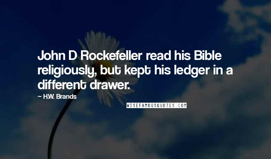 H.W. Brands Quotes: John D Rockefeller read his Bible religiously, but kept his ledger in a different drawer.