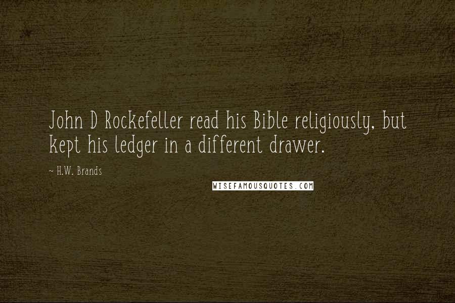 H.W. Brands Quotes: John D Rockefeller read his Bible religiously, but kept his ledger in a different drawer.