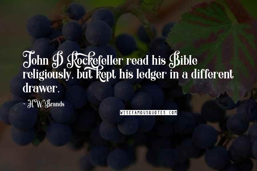 H.W. Brands Quotes: John D Rockefeller read his Bible religiously, but kept his ledger in a different drawer.