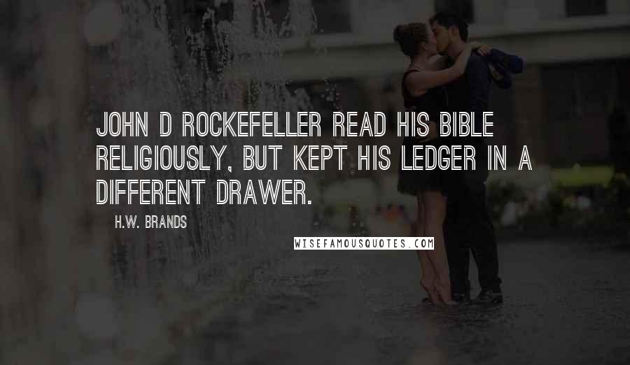 H.W. Brands Quotes: John D Rockefeller read his Bible religiously, but kept his ledger in a different drawer.