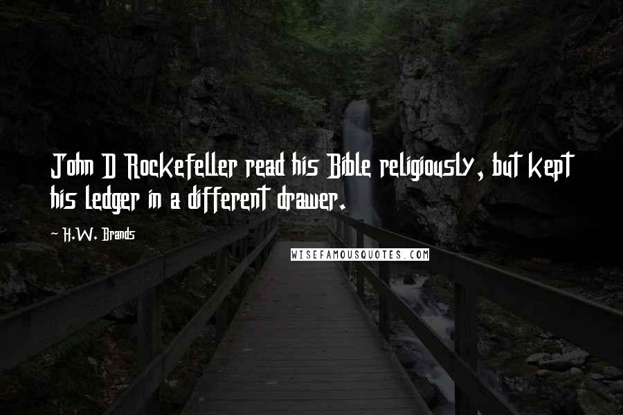 H.W. Brands Quotes: John D Rockefeller read his Bible religiously, but kept his ledger in a different drawer.