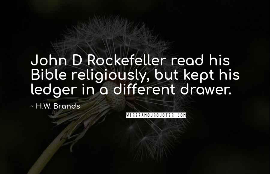 H.W. Brands Quotes: John D Rockefeller read his Bible religiously, but kept his ledger in a different drawer.