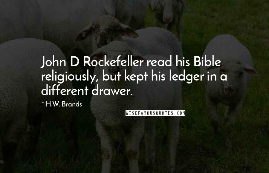 H.W. Brands Quotes: John D Rockefeller read his Bible religiously, but kept his ledger in a different drawer.