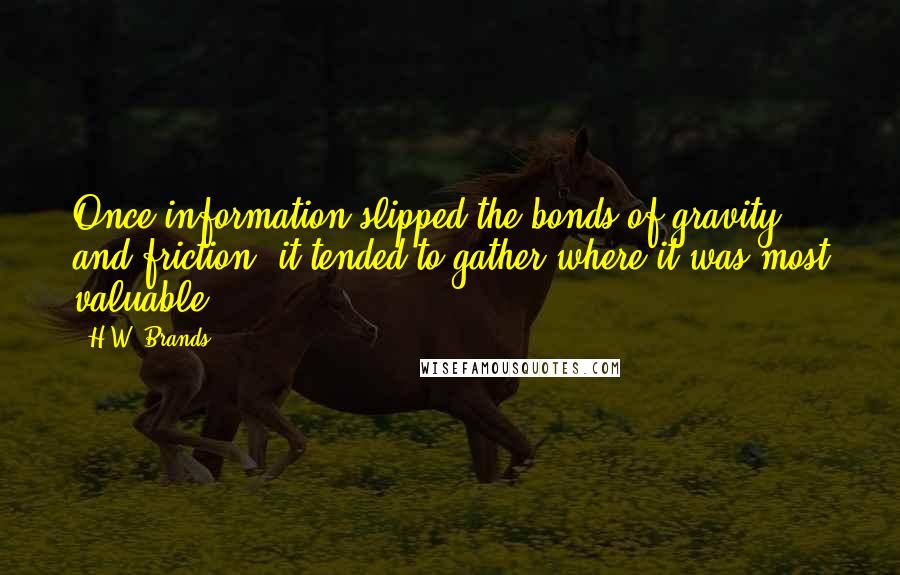 H.W. Brands Quotes: Once information slipped the bonds of gravity and friction, it tended to gather where it was most valuable.