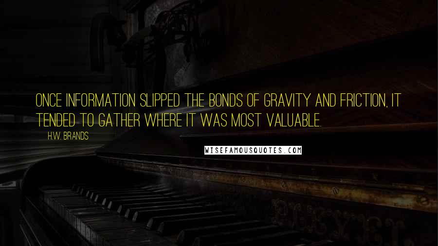 H.W. Brands Quotes: Once information slipped the bonds of gravity and friction, it tended to gather where it was most valuable.