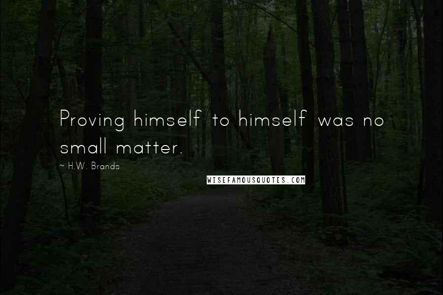 H.W. Brands Quotes: Proving himself to himself was no small matter.