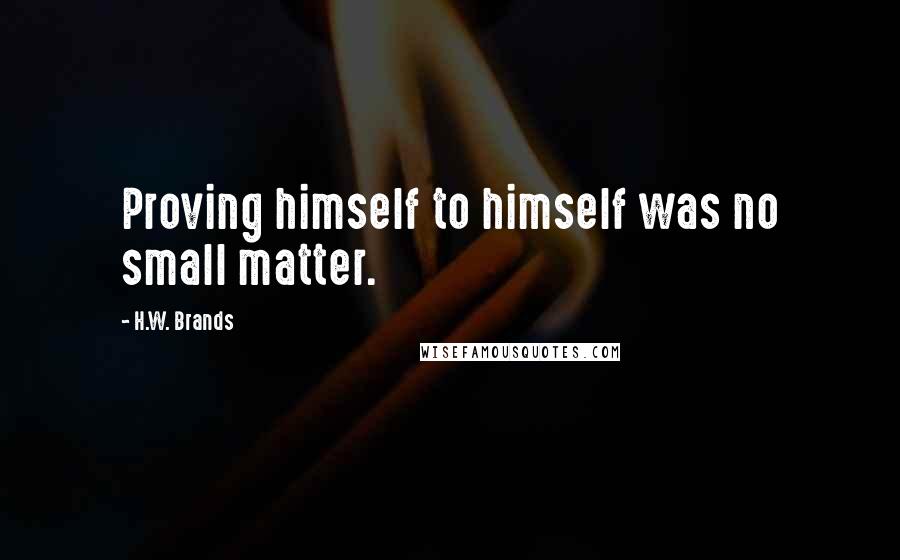 H.W. Brands Quotes: Proving himself to himself was no small matter.