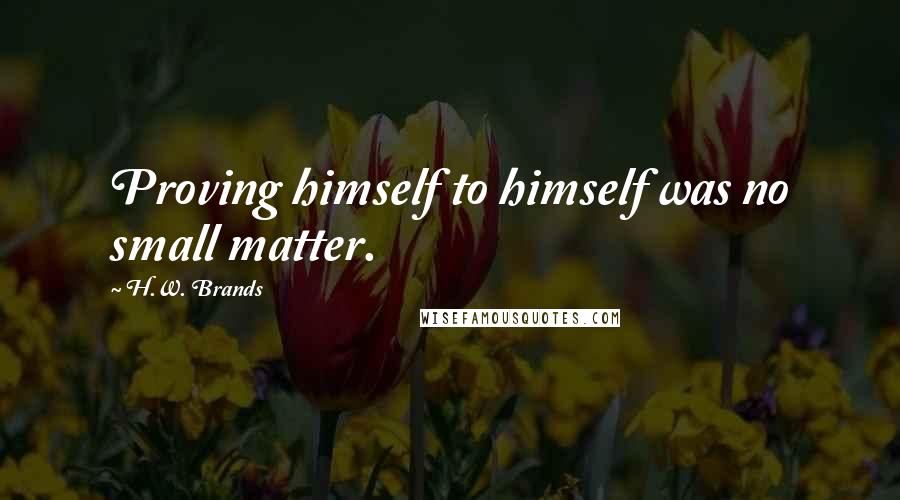 H.W. Brands Quotes: Proving himself to himself was no small matter.