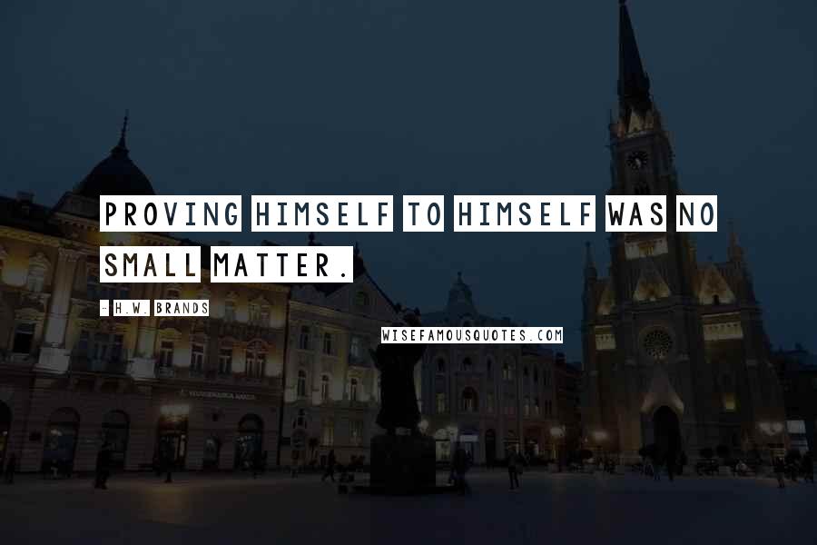 H.W. Brands Quotes: Proving himself to himself was no small matter.