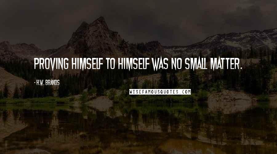 H.W. Brands Quotes: Proving himself to himself was no small matter.