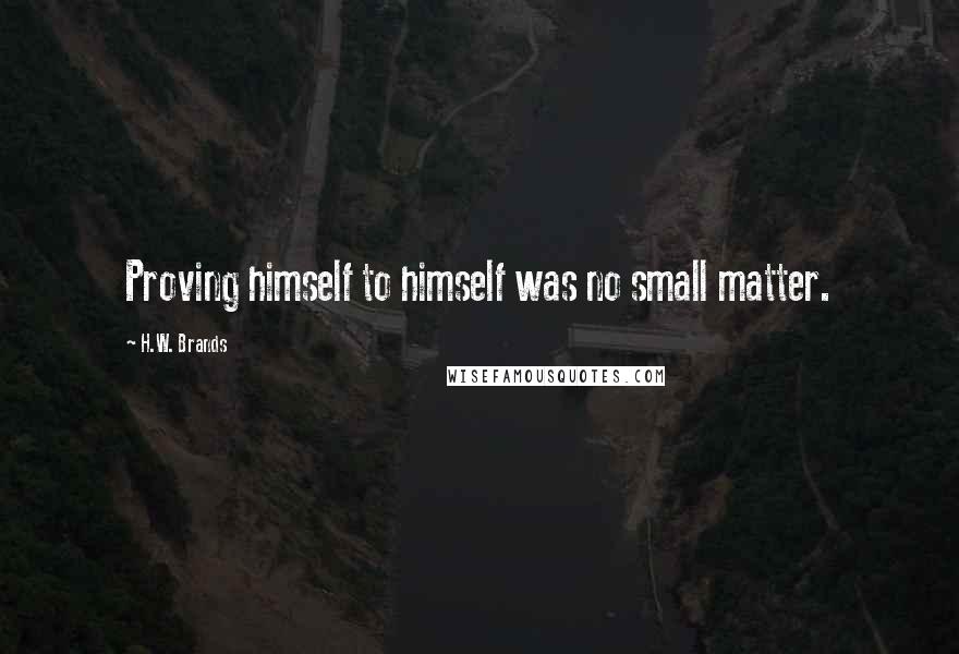 H.W. Brands Quotes: Proving himself to himself was no small matter.