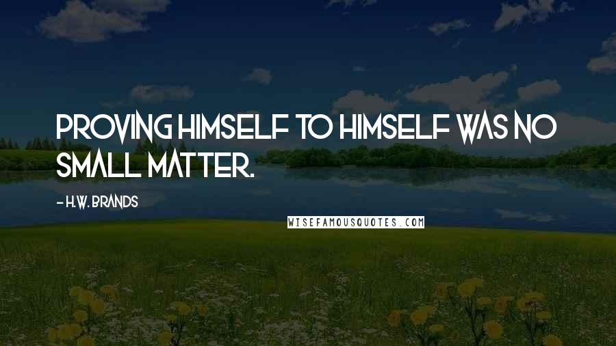 H.W. Brands Quotes: Proving himself to himself was no small matter.