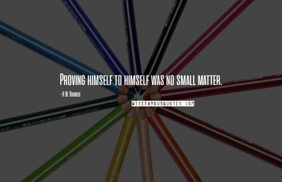 H.W. Brands Quotes: Proving himself to himself was no small matter.