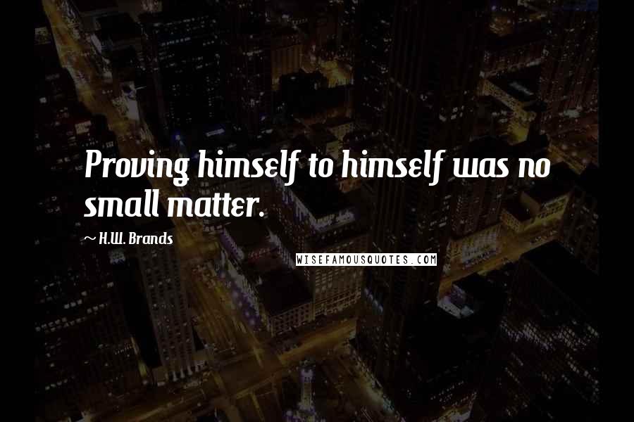 H.W. Brands Quotes: Proving himself to himself was no small matter.